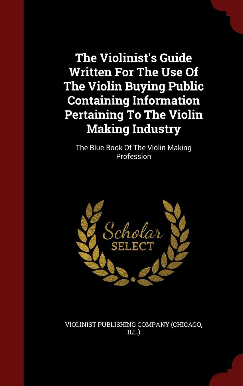 The Violinist's Guide Written For The Use Of The Violin Buying Public Containing Information Pertaining To The Violin Making Industry: The Blue Book Of The Violin Making Profession