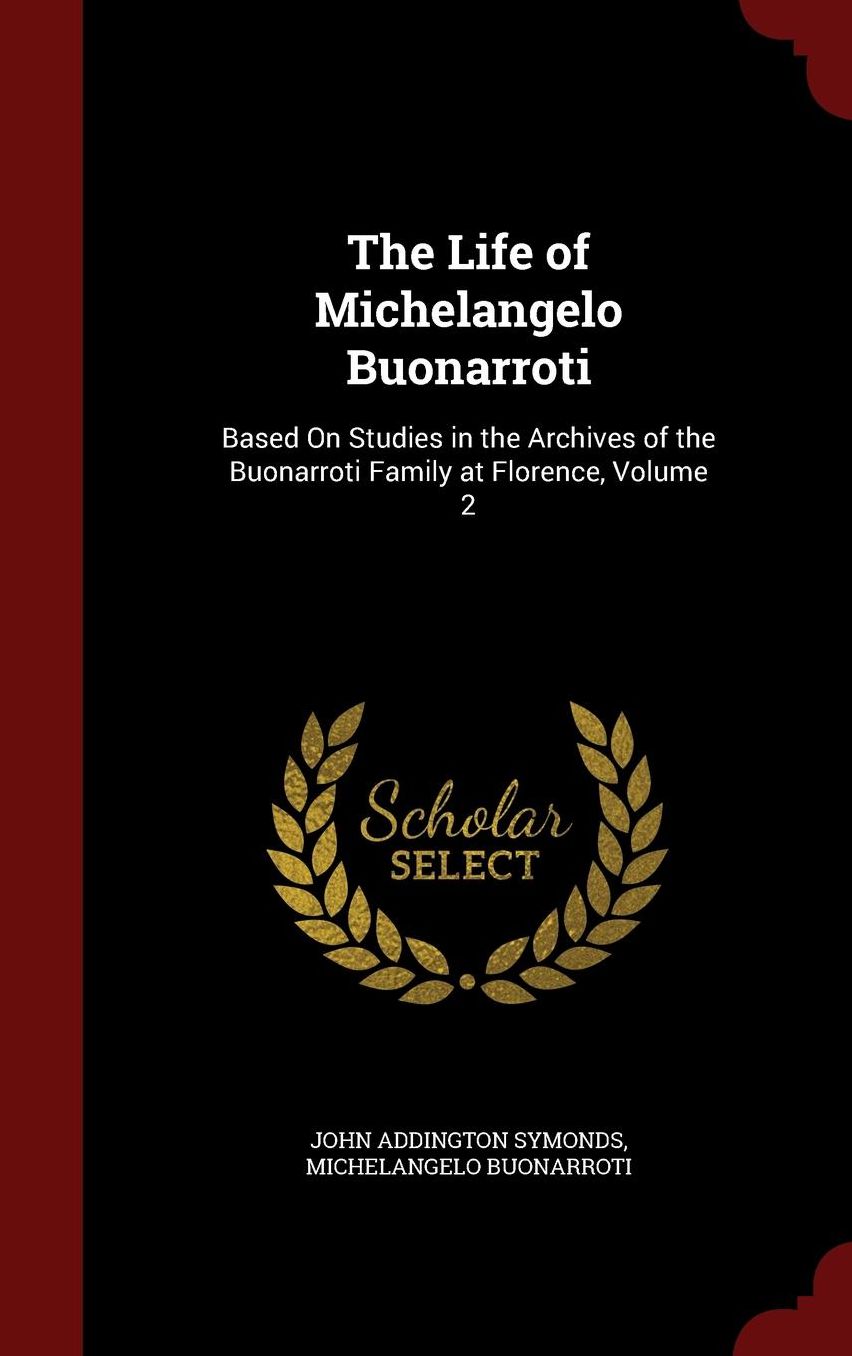 The Life of Michelangelo Buonarroti: Based On Studies in the Archives of the Buonarroti Family at Florence, Volume 2