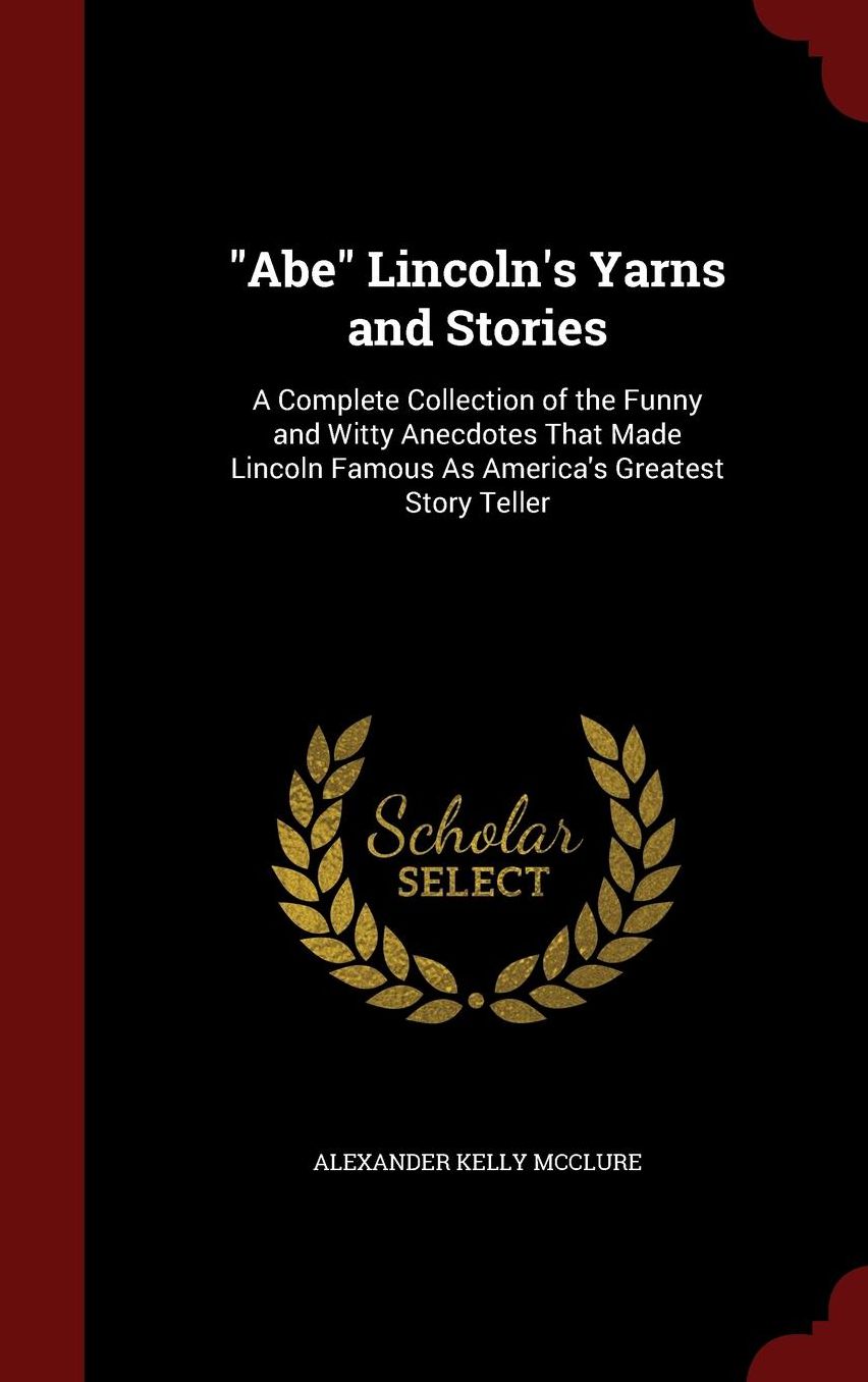 "Abe" Lincoln's Yarns and Stories: A Complete Collection of the Funny and Witty Anecdotes That Made Lincoln Famous As America's Greatest Story Teller
