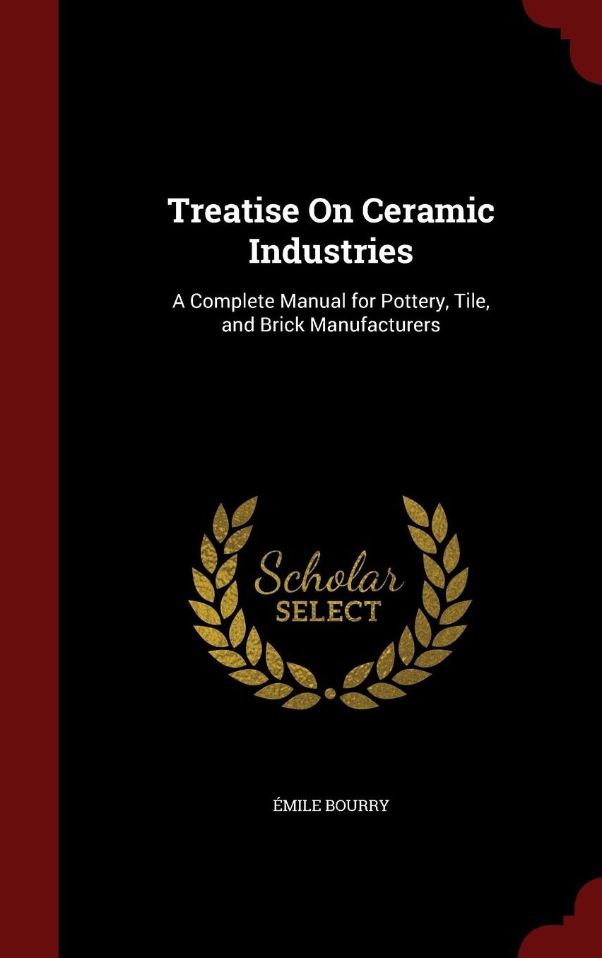 Treatise On Ceramic Industries: A Complete Manual for Pottery, Tile, and Brick Manufacturers
