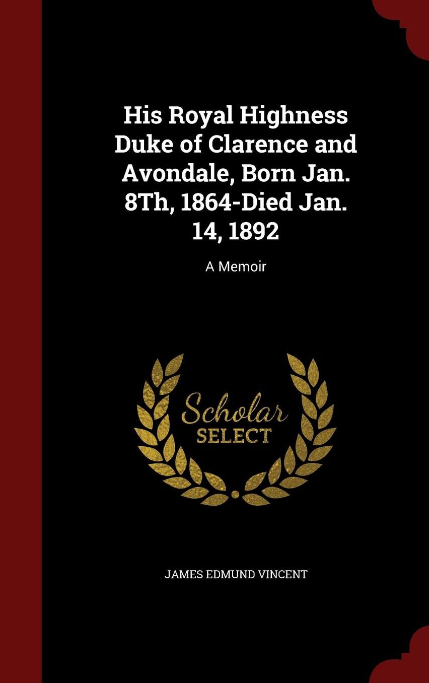 His Royal Highness Duke of Clarence and Avondale, Born Jan. 8Th, 1864-Died Jan. 14, 1892: A Memoir