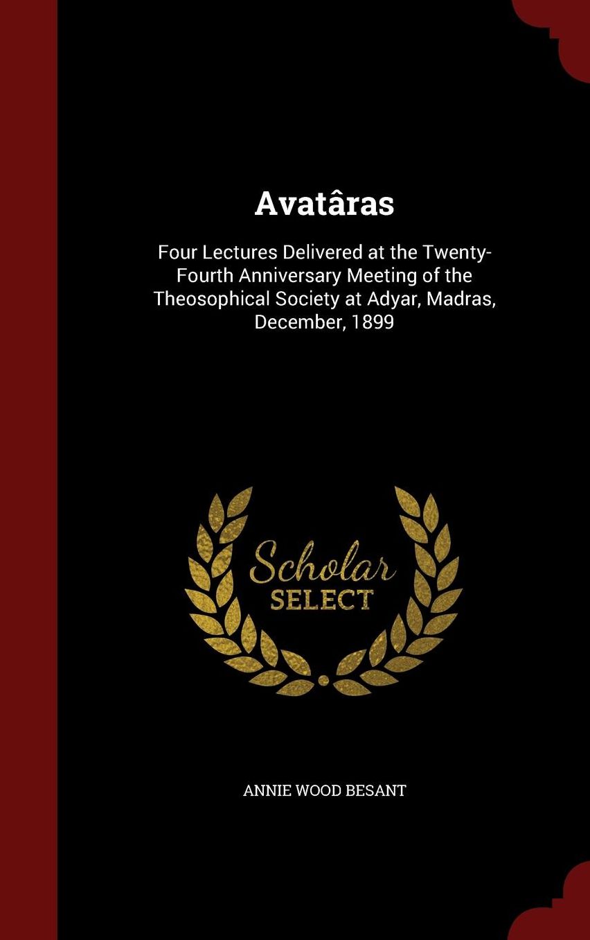 Avat ras: Four Lectures Delivered at the Twenty-Fourth Anniversary Meeting of the Theosophical Society at Adyar, Madras, December, 1899