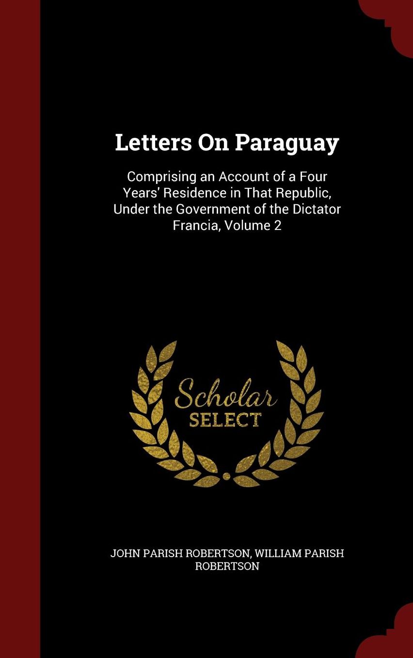 Letters On Paraguay: Comprising an Account of a Four Years' Residence in That Republic, Under the Government of the Dictator Francia, Volume 2
