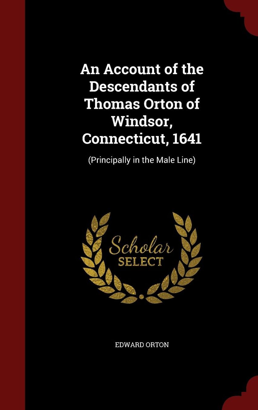 An Account of the Descendants of Thomas Orton of Windsor, Connecticut, 1641: (Principally in the Male Line)