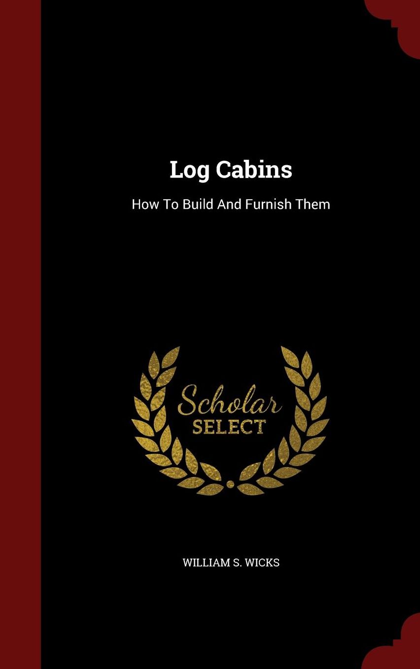 Log Cabins: How To Build And Furnish Them
