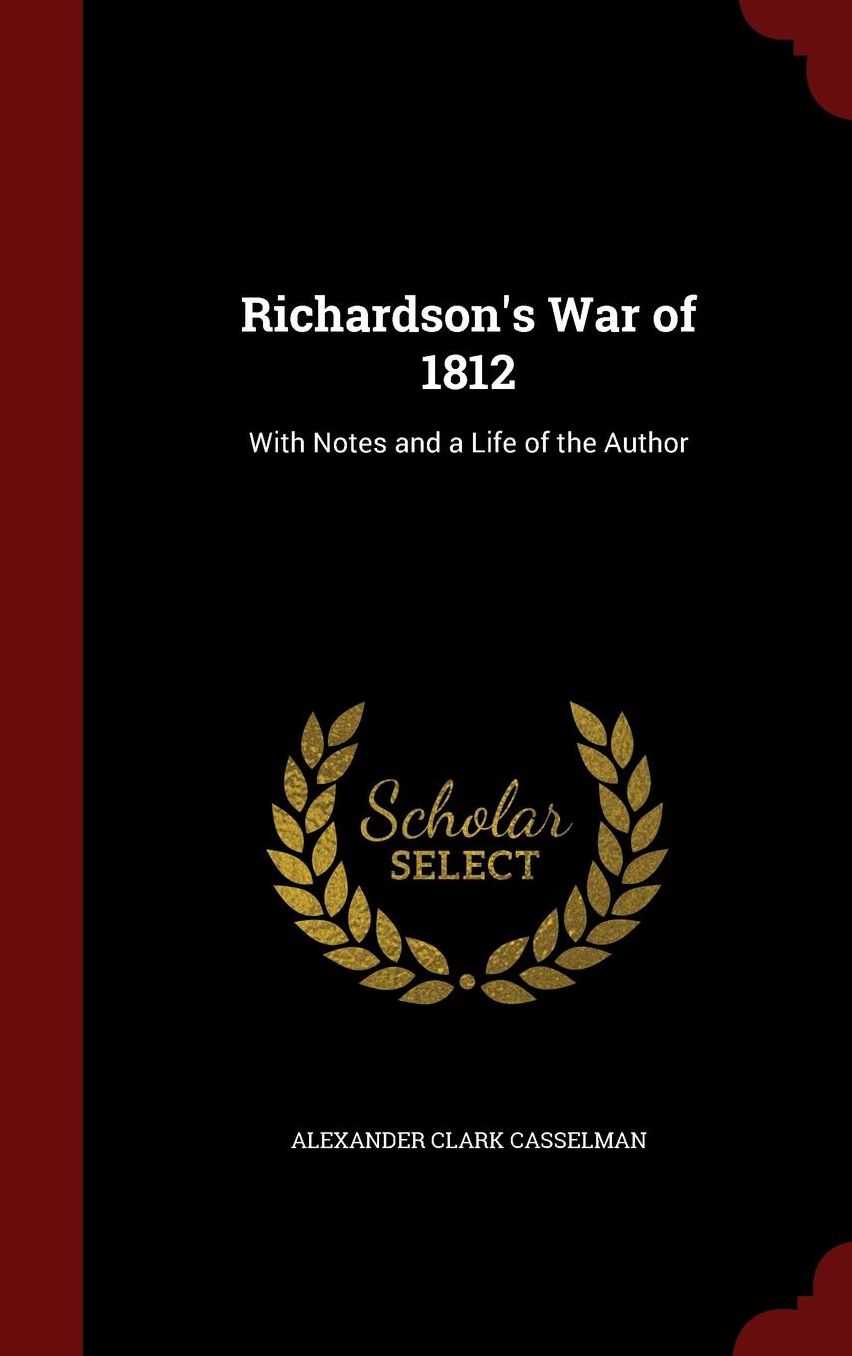 Richardson's War of 1812: With Notes and a Life of the Author