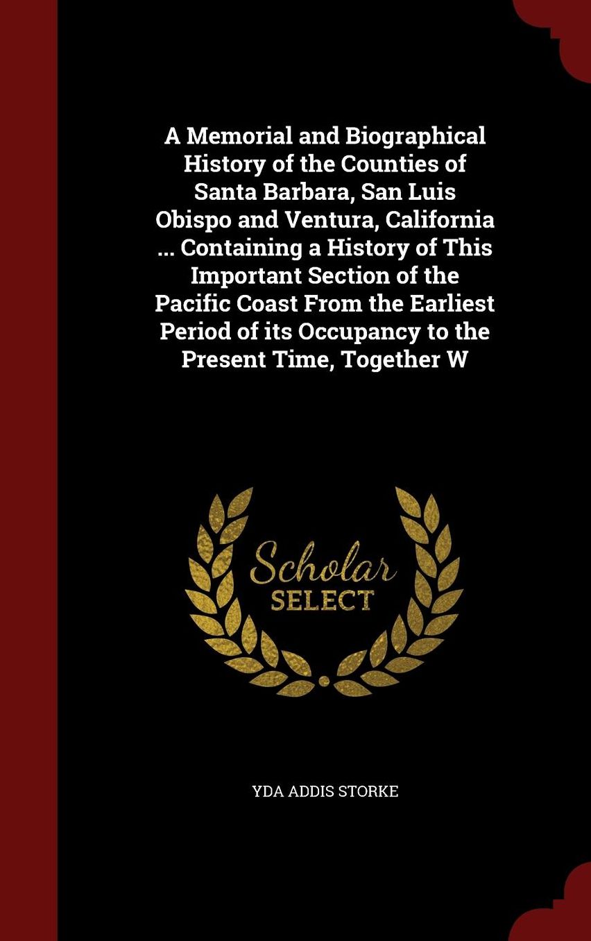 A Memorial and Biographical History of the Counties of Santa Barbara, San Luis Obispo and Ventura, California ... Containing a History of This Important Section of the Pacific Coast From the Earliest Period of its Occupancy to the Present Time, Together