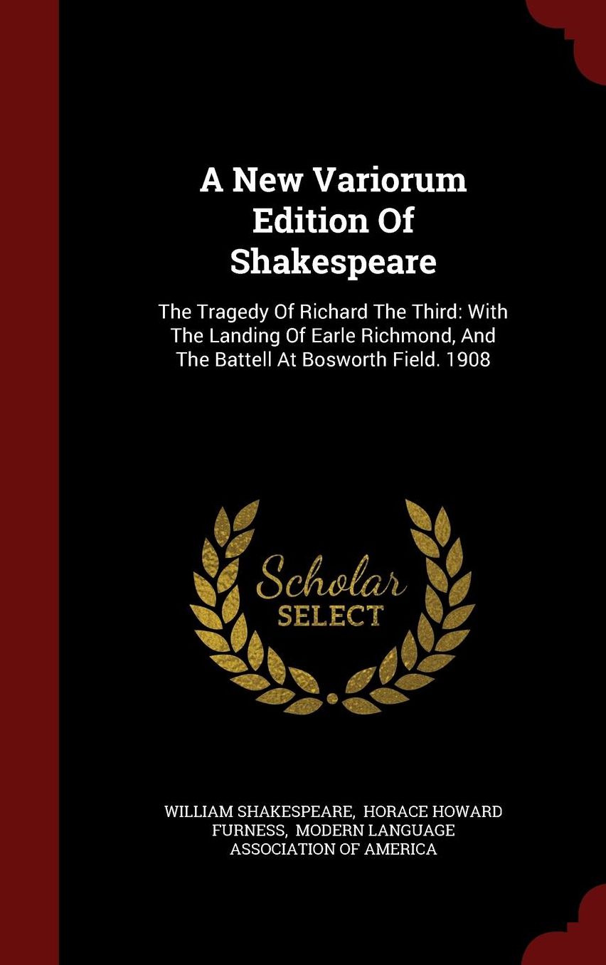 A New Variorum Edition Of Shakespeare: The Tragedy Of Richard The Third: With The Landing Of Earle Richmond, And The Battell At Bosworth Field. 1908