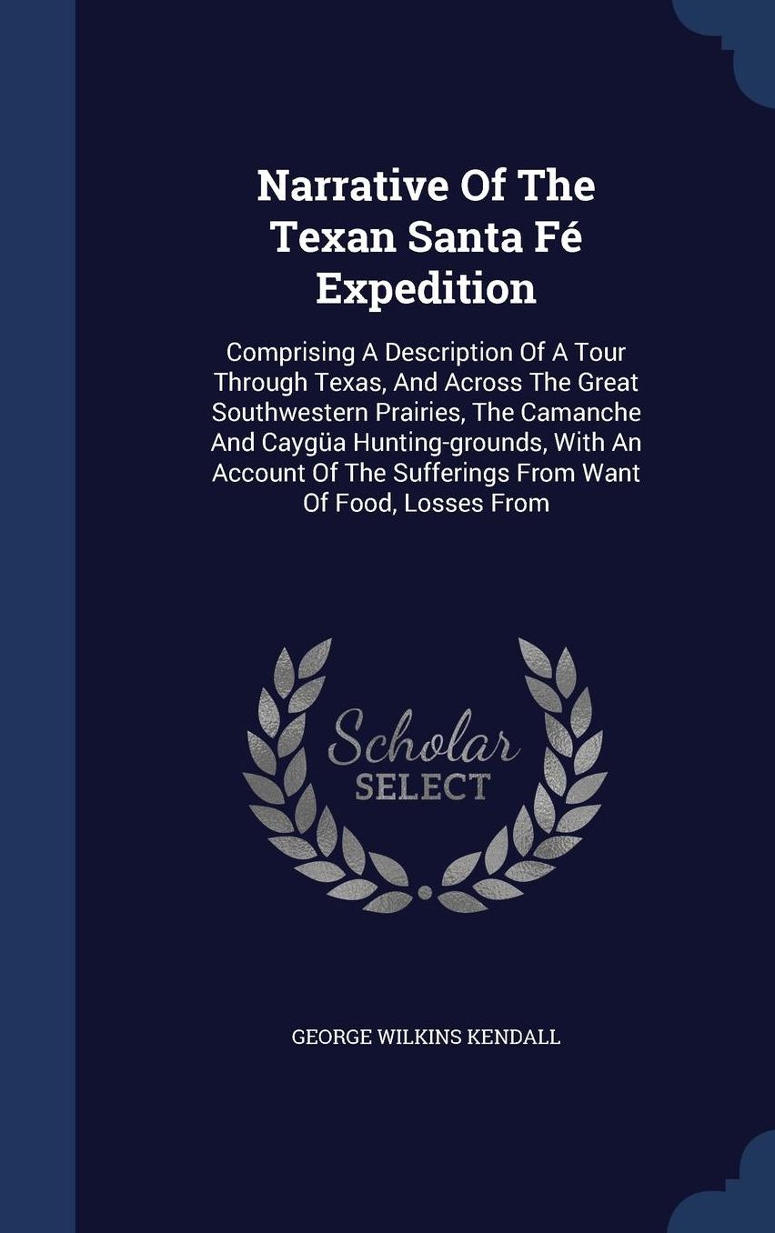 Narrative Of The Texan Santa Fï¿½ Expedition: Comprising A Description Of A Tour Through Texas, And Across The Great Southwestern Prairies, The Camanche And Caygï¿½a Hunting-grounds, With An Account Of The Sufferings From Want Of Food, Losses From