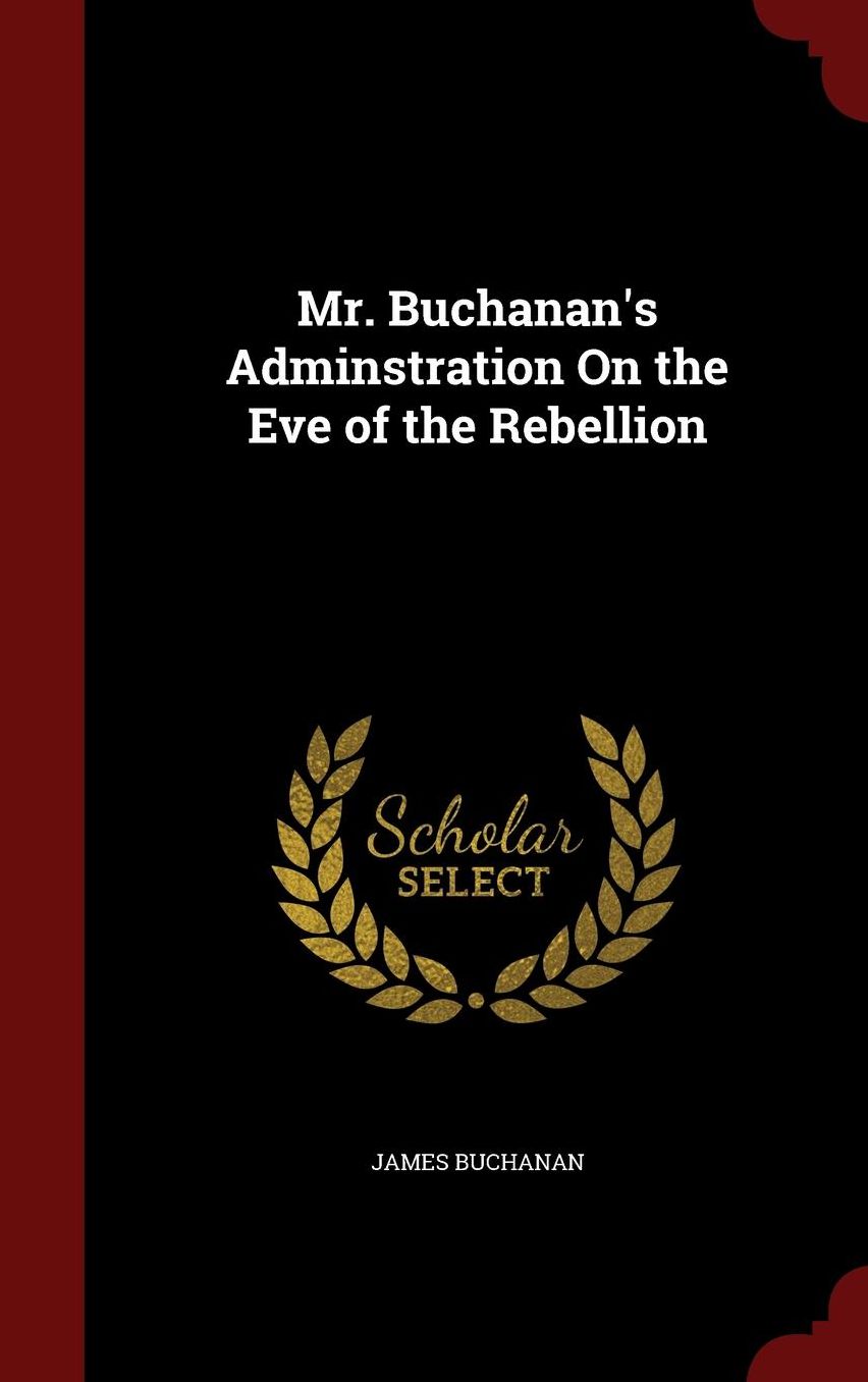 Mr. Buchanan's Adminstration On the Eve of the Rebellion