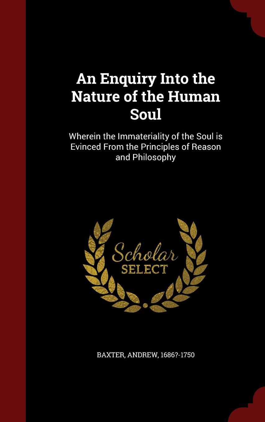 An Enquiry Into the Nature of the Human Soul: Wherein the Immateriality of the Soul is Evinced From the Principles of Reason and Philosophy