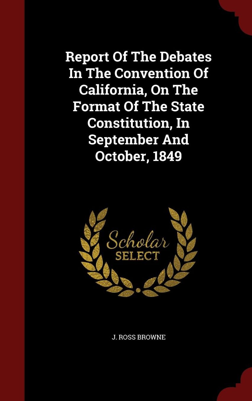 Report Of The Debates In The Convention Of California, On The Format Of The State Constitution, In September And October, 1849