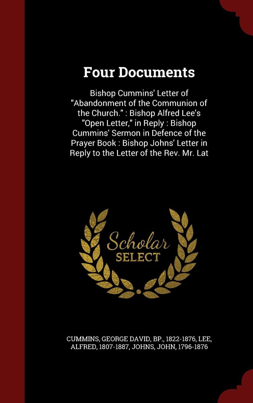 Four Documents: Bishop Cummins' Letter of "Abandonment of the Communion of the Church." : Bishop Alfred Lee's "Open Letter," in Reply : Bishop Cummins' Sermon in Defence of the Prayer Book : Bishop Johns' Letter in Reply to the Letter of the Rev. Mr. Lat