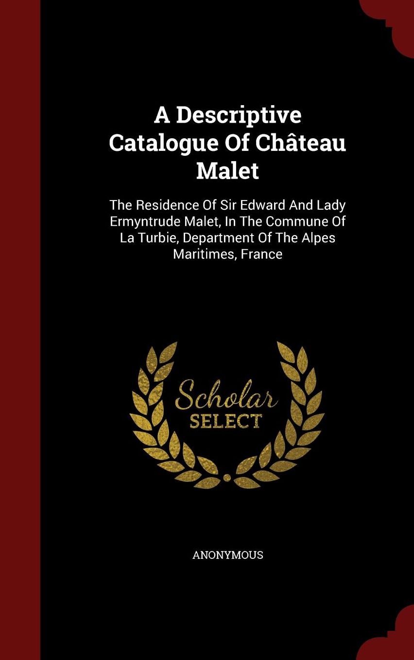 A Descriptive Catalogue Of Ch teau Malet: The Residence Of Sir Edward And Lady Ermyntrude Malet, In The Commune Of La Turbie, Department Of The Alpes Maritimes, France