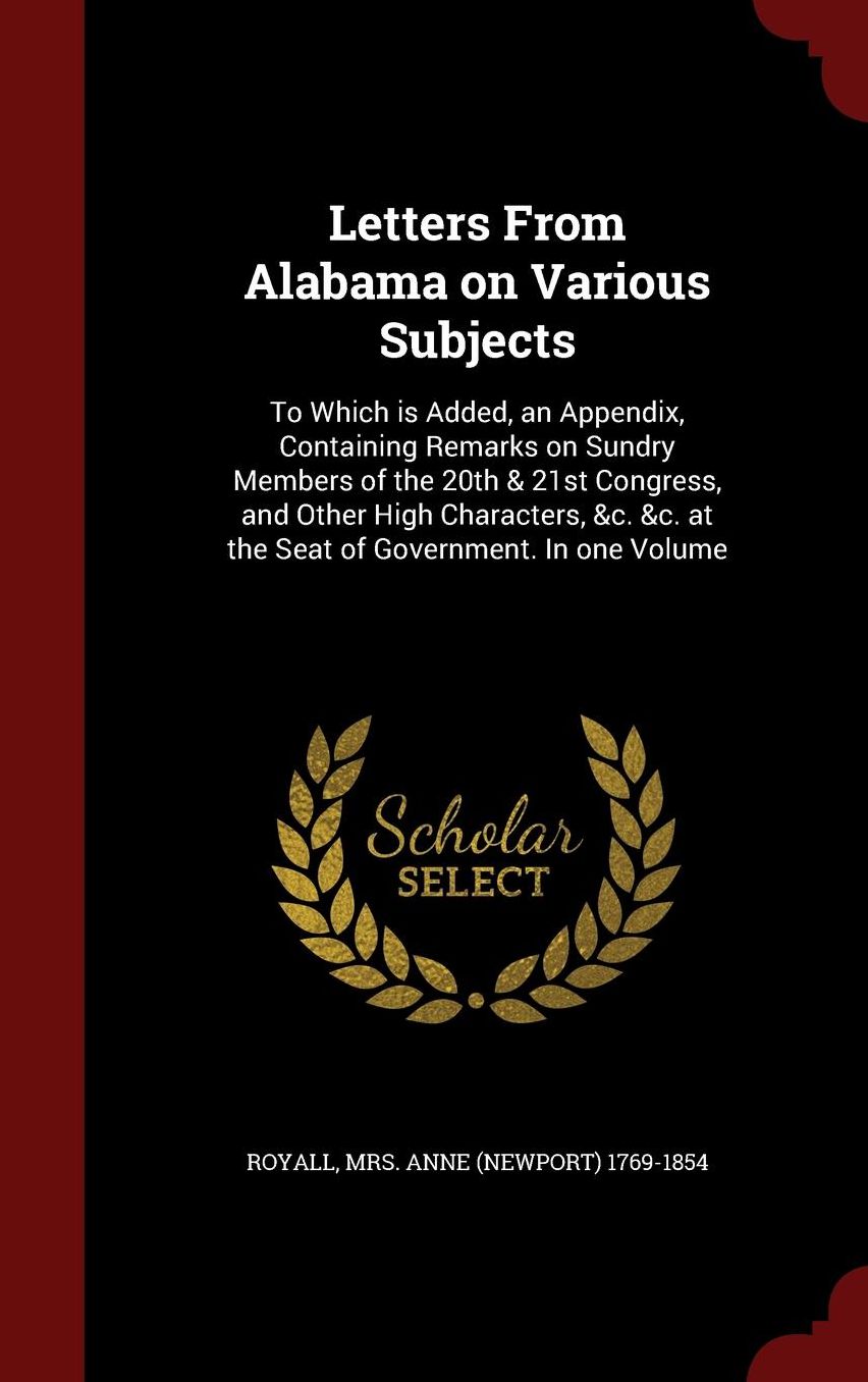 Letters From Alabama on Various Subjects: To Which is Added, an Appendix, Containing Remarks on Sundry Members of the 20th & 21st Congress, and Other High Characters, &c. &c. at the Seat of Government. In one Volume