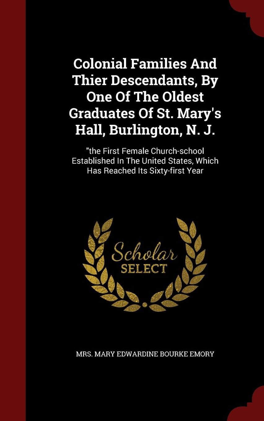 Colonial Families And Thier Descendants, By One Of The Oldest Graduates Of St. Mary's Hall, Burlington, N. J.: "the First Female Church-school Established In The United States, Which Has Reached Its Sixty-first Year