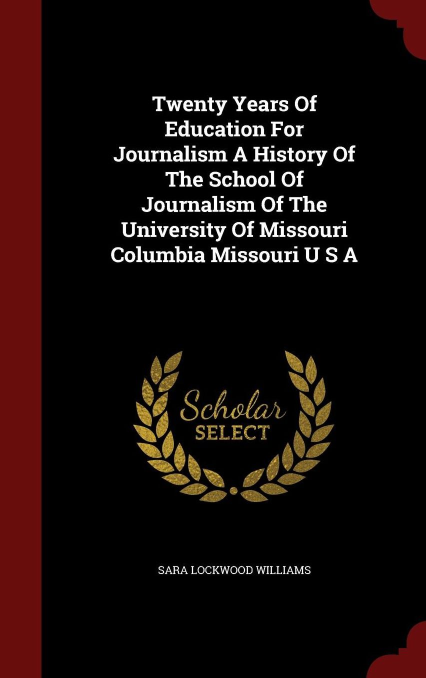 Twenty Years Of Education For Journalism A History Of The School Of Journalism Of The University Of Missouri Columbia Missouri U S A