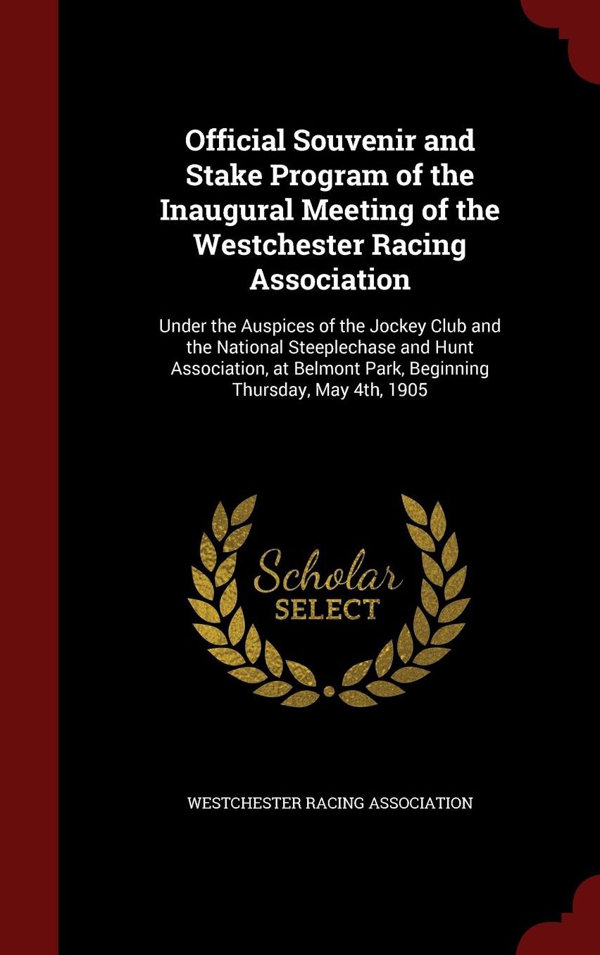 Official Souvenir and Stake Program of the Inaugural Meeting of the Westchester Racing Association: Under the Auspices of the Jockey Club and the National Steeplechase and Hunt Association, at Belmont Park, Beginning Thursday, May 4th, 1905