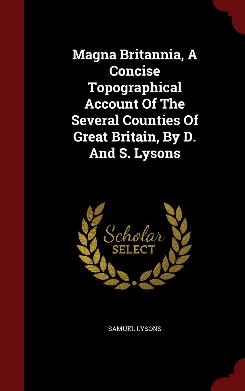 Magna Britannia, A Concise Topographical Account Of The Several Counties Of Great Britain, By D. And S. Lysons