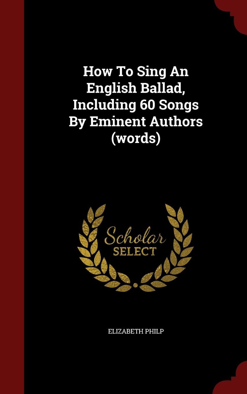 How To Sing An English Ballad, Including 60 Songs By Eminent Authors (words)