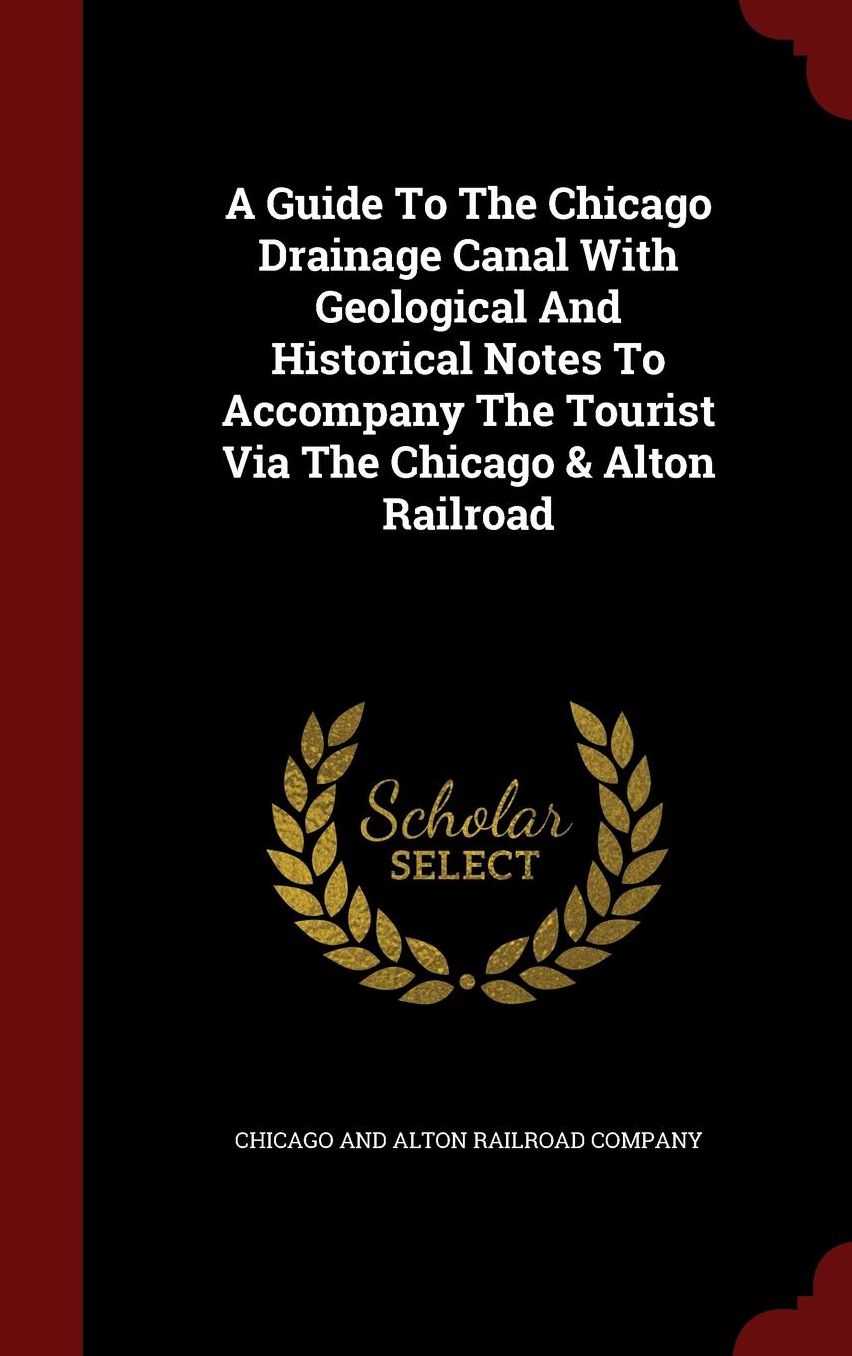 A Guide To The Chicago Drainage Canal With Geological And Historical Notes To Accompany The Tourist Via The Chicago & Alton Railroad