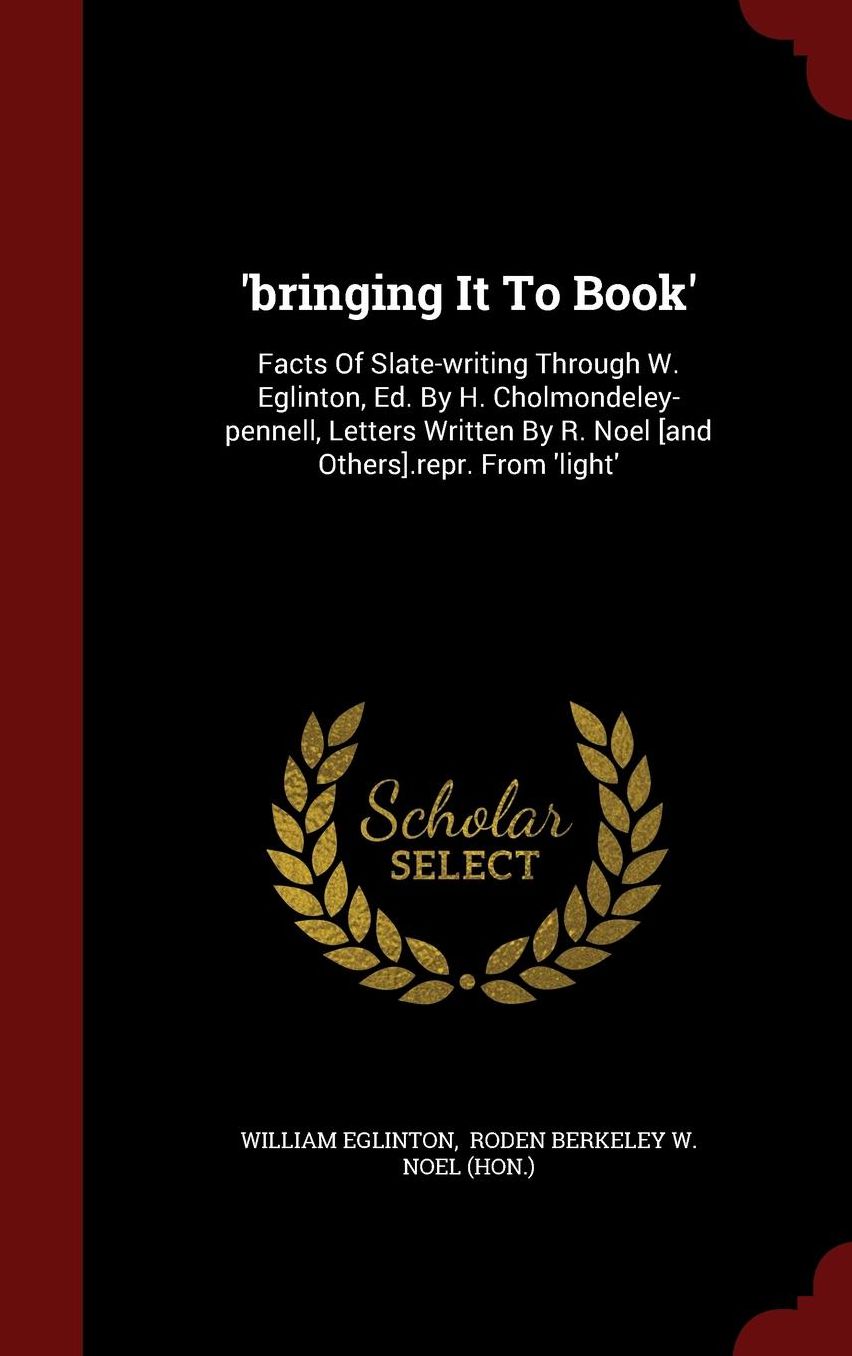 'bringing It To Book': Facts Of Slate-writing Through W. Eglinton, Ed. By H. Cholmondeley-pennell, Letters Written By R. Noel [and Others].repr. From 'light'