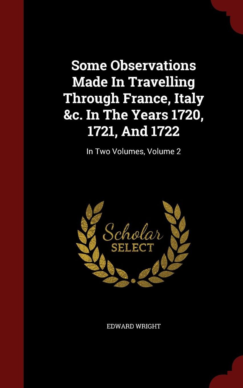 Some Observations Made In Travelling Through France, Italy &c. In The Years 1720, 1721, And 1722: In Two Volumes, Volume 2