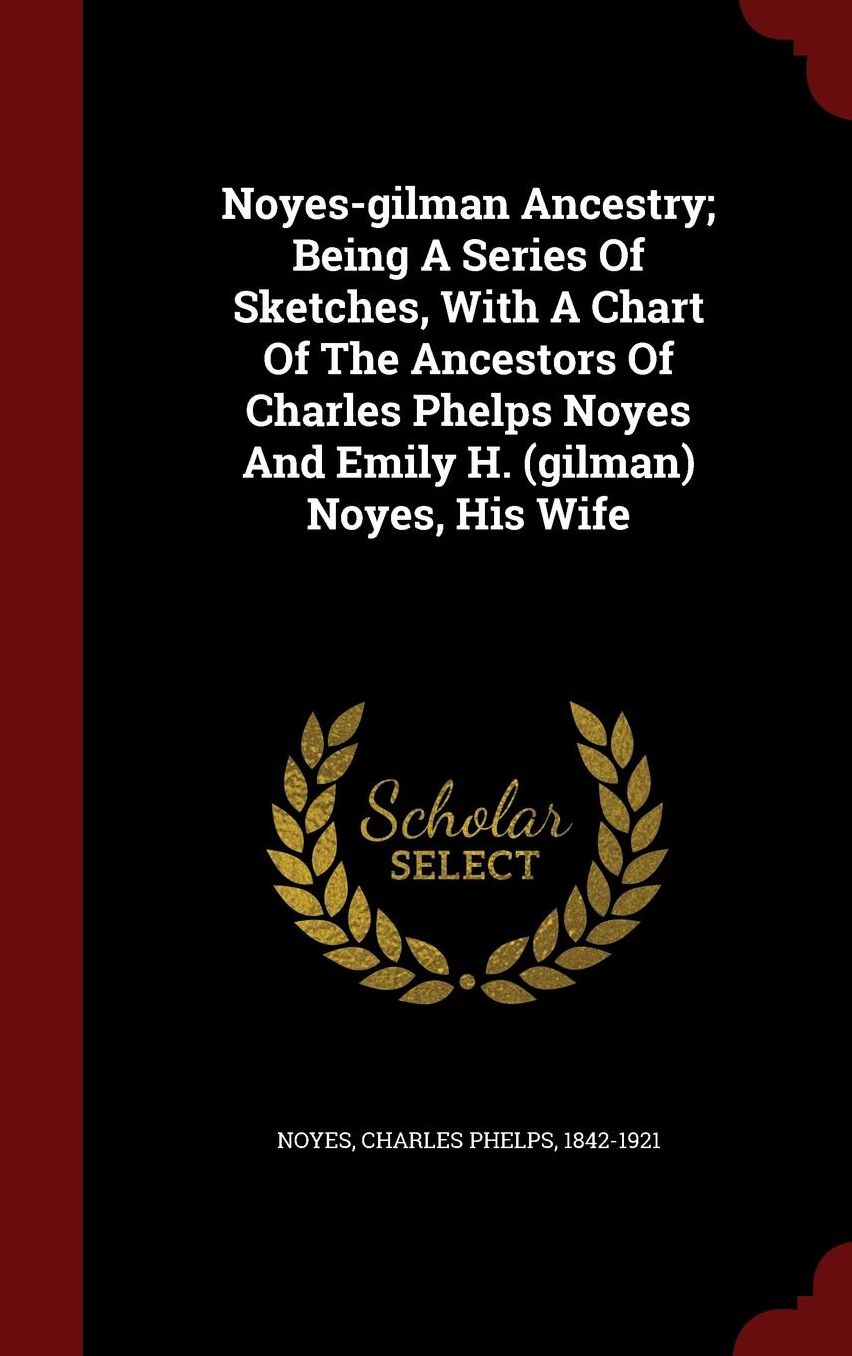Noyes-gilman Ancestry; Being A Series Of Sketches, With A Chart Of The Ancestors Of Charles Phelps Noyes And Emily H. (gilman) Noyes, His Wife