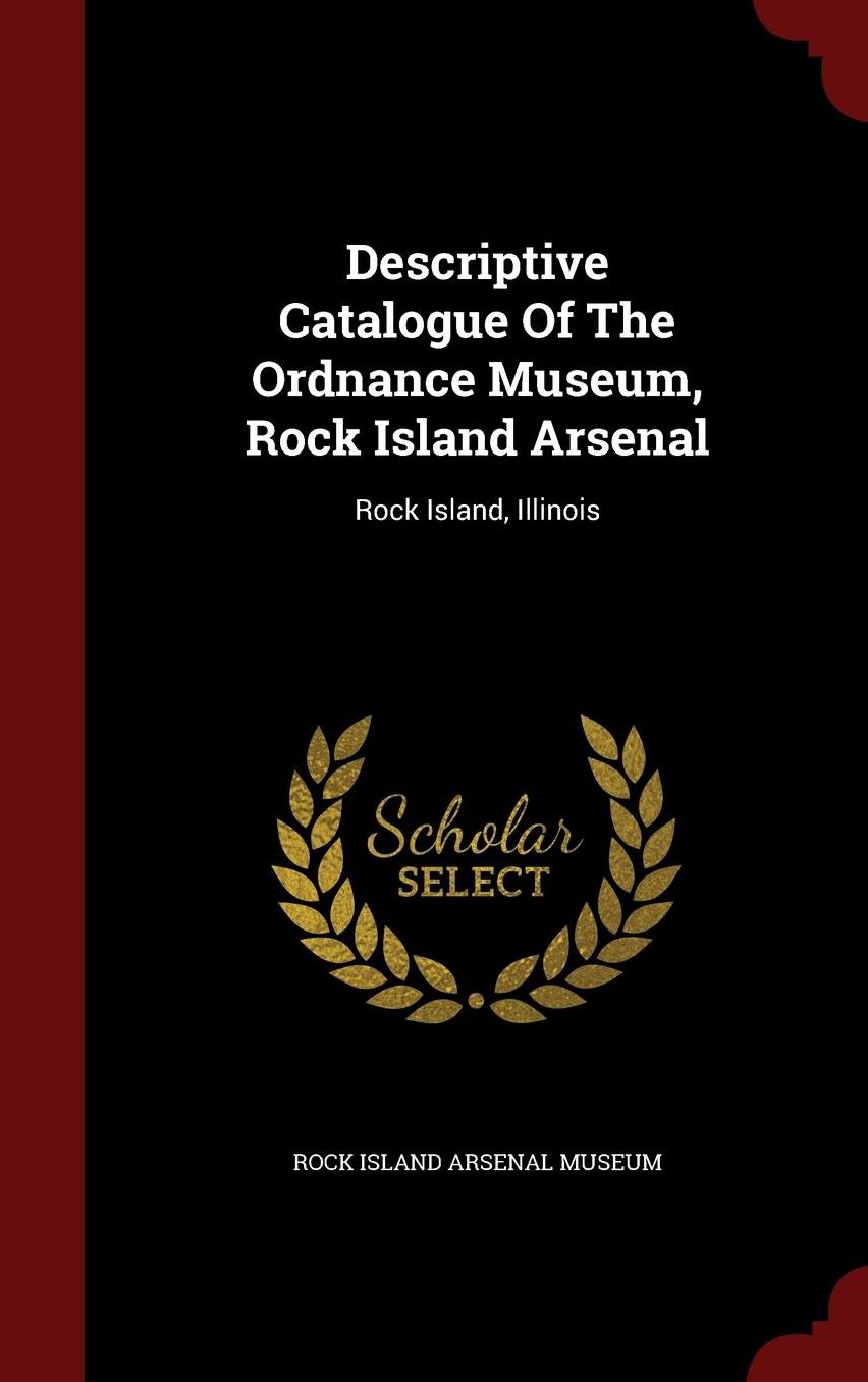 Descriptive Catalogue Of The Ordnance Museum, Rock Island Arsenal: Rock Island, Illinois