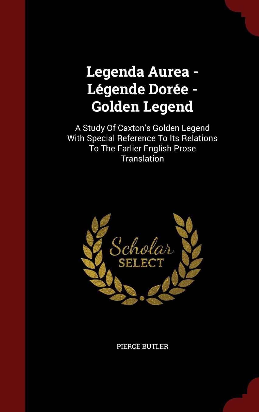 Legenda Aurea - L gende Dor e - Golden Legend: A Study Of Caxton's Golden Legend With Special Reference To Its Relations To The Earlier English Prose Translation