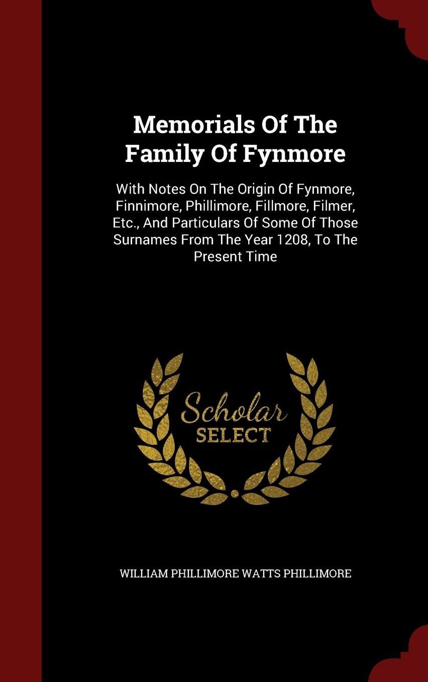 Memorials Of The Family Of Fynmore: With Notes On The Origin Of Fynmore, Finnimore, Phillimore, Fillmore, Filmer, Etc., And Particulars Of Some Of Those Surnames From The Year 1208, To The Present Time