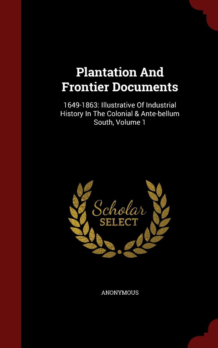 Plantation And Frontier Documents: 1649-1863: Illustrative Of Industrial History In The Colonial & Ante-bellum South, Volume 1