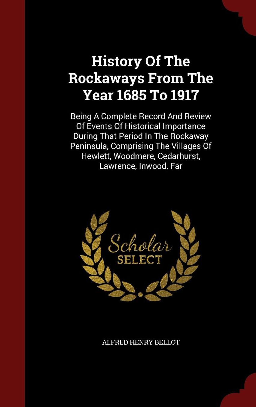 History Of The Rockaways From The Year 1685 To 1917: Being A Complete Record And Review Of Events Of Historical Importance During That Period In The Rockaway Peninsula, Comprising The Villages Of Hewlett, Woodmere, Cedarhurst, Lawrence, Inwood, Far