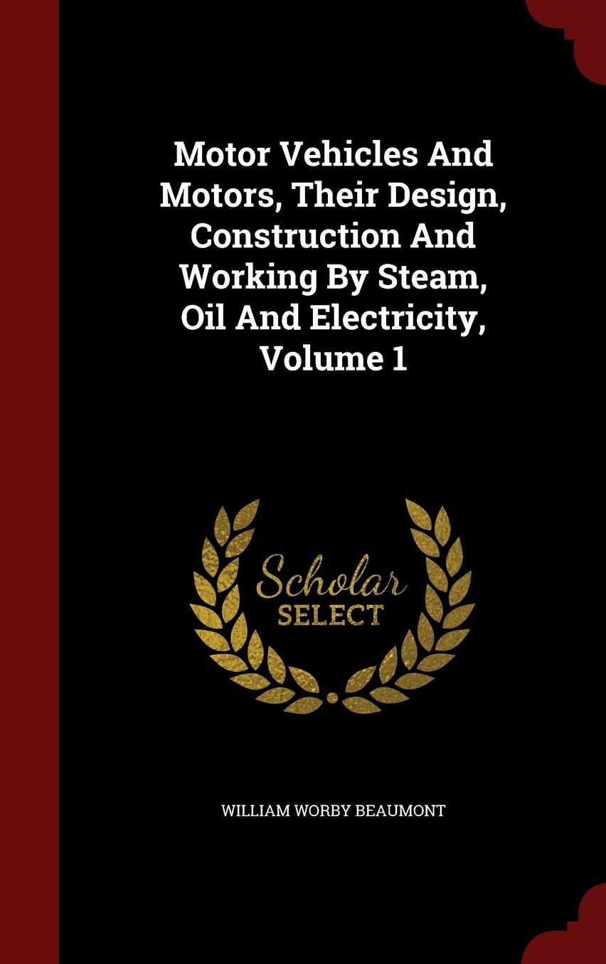 Motor Vehicles And Motors, Their Design, Construction And Working By Steam, Oil And Electricity, Volume 1
