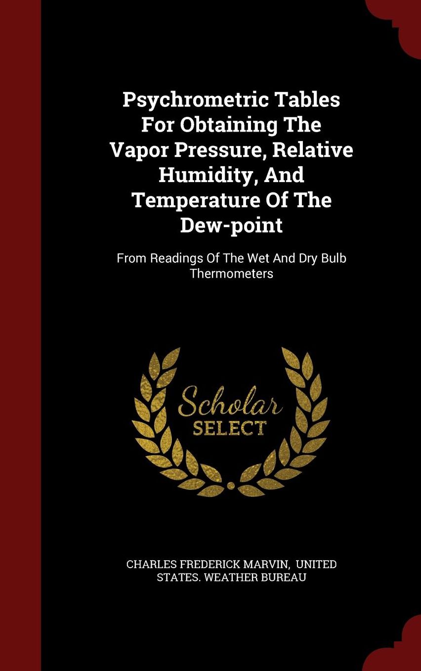 Psychrometric Tables For Obtaining The Vapor Pressure, Relative Humidity, And Temperature Of The Dew-point: From Readings Of The Wet And Dry Bulb Thermometers