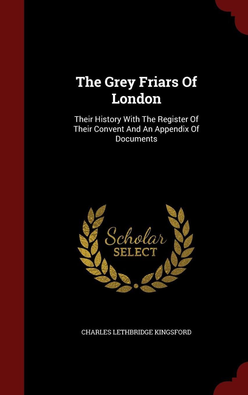 The Grey Friars Of London: Their History With The Register Of Their Convent And An Appendix Of Documents