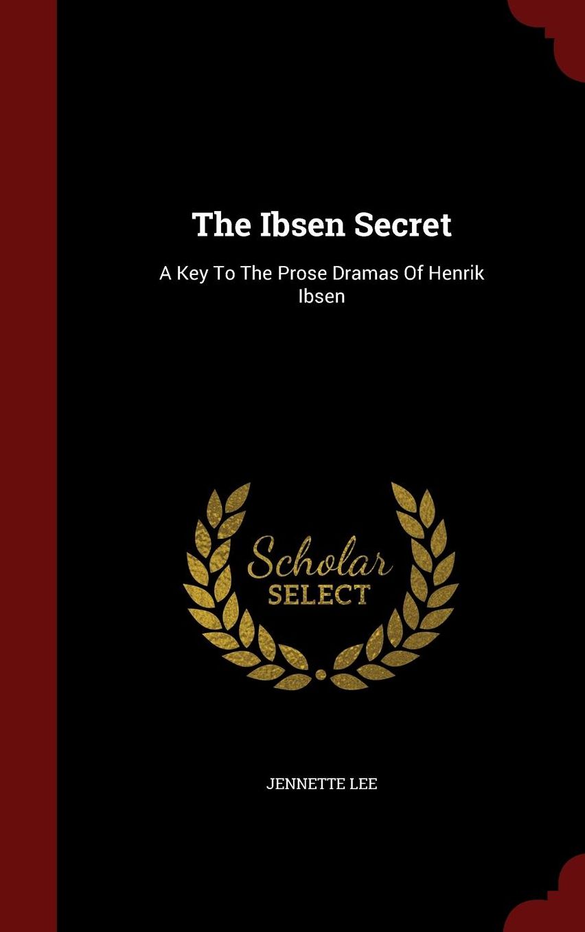 The Ibsen Secret: A Key To The Prose Dramas Of Henrik Ibsen