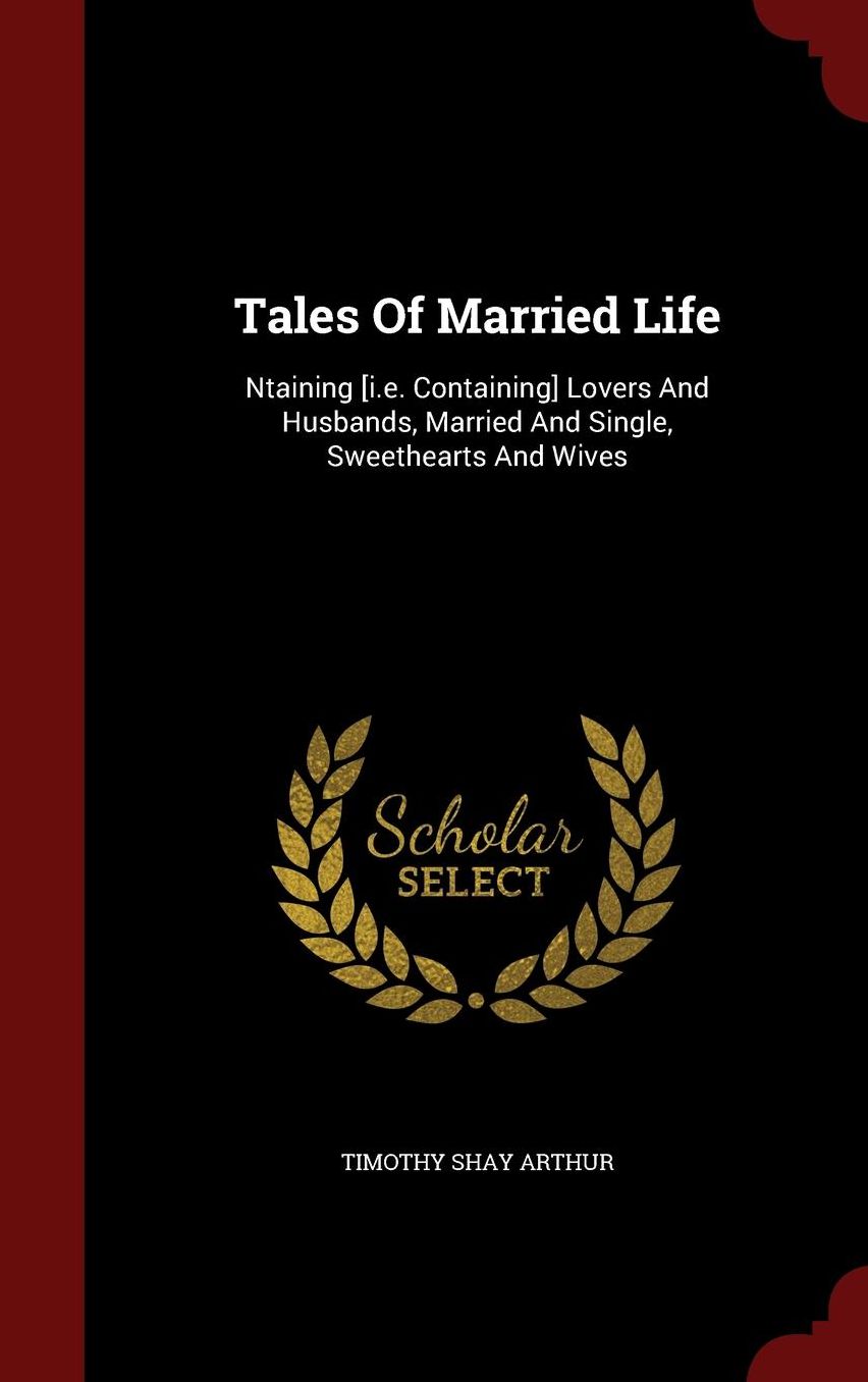 Tales Of Married Life: Ntaining [i.e. Containing] Lovers And Husbands, Married And Single, Sweethearts And Wives