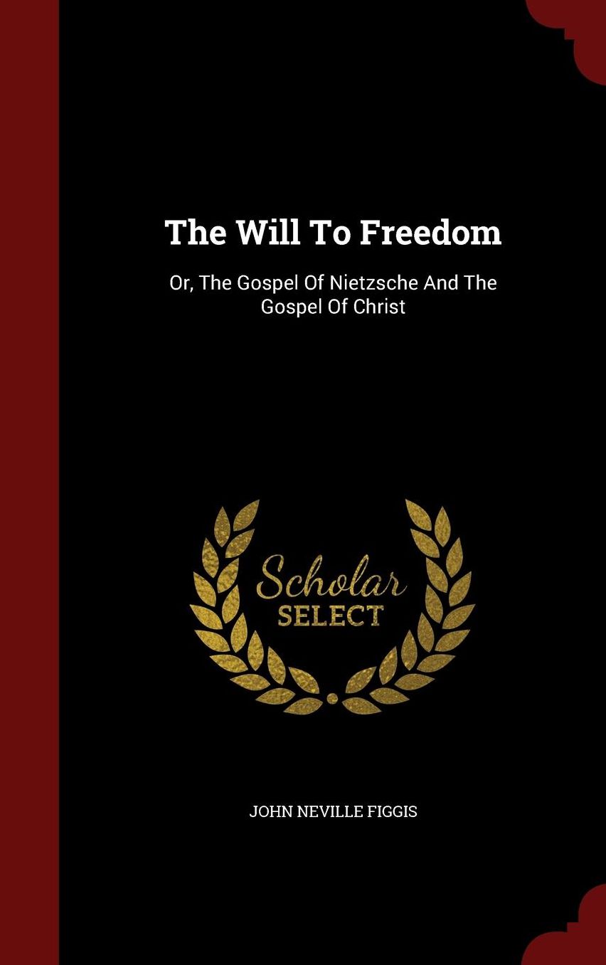 The Will To Freedom: Or, The Gospel Of Nietzsche And The Gospel Of Christ