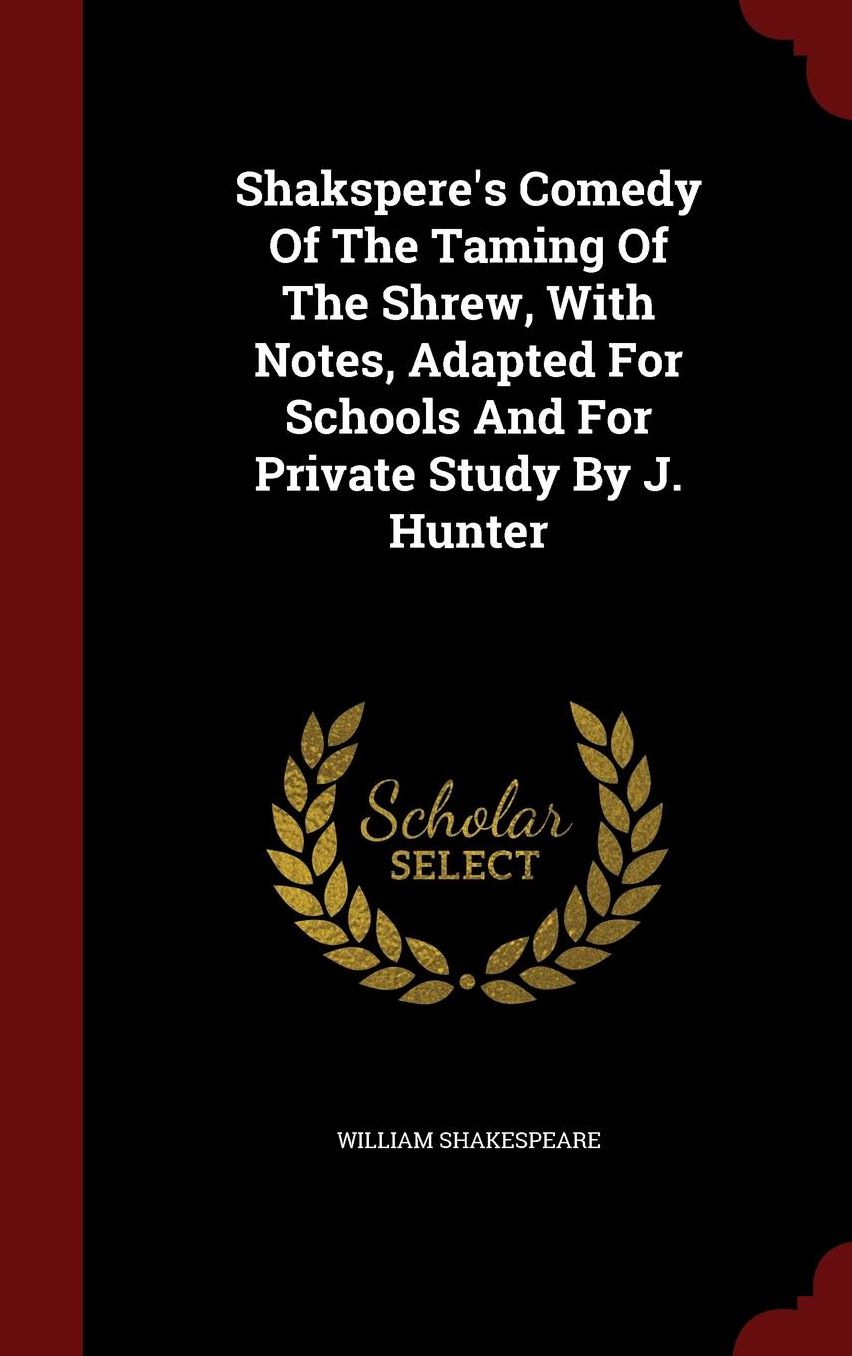 Shakspere's Comedy Of The Taming Of The Shrew, With Notes, Adapted For Schools And For Private Study By J. Hunter
