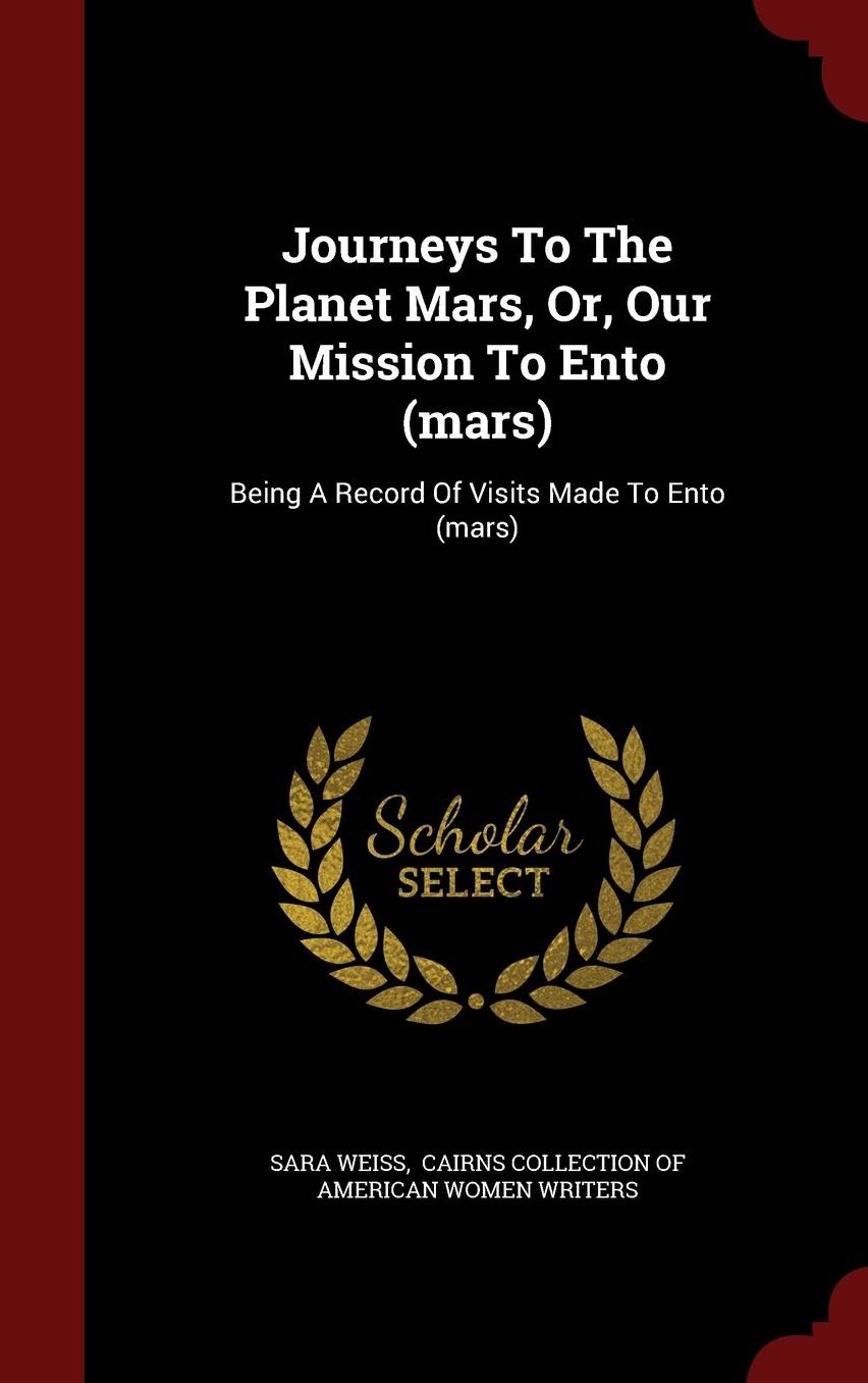 Journeys To The Planet Mars, Or, Our Mission To Ento (mars): Being A Record Of Visits Made To Ento (mars)