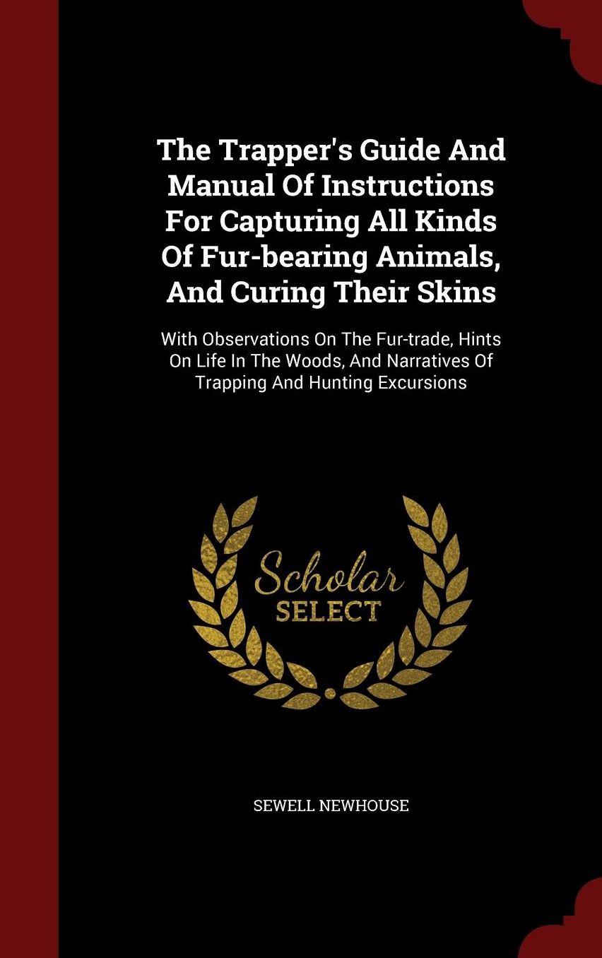The Trapper's Guide And Manual Of Instructions For Capturing All Kinds Of Fur-bearing Animals, And Curing Their Skins: With Observations On The Fur-trade, Hints On Life In The Woods, And Narratives Of Trapping And Hunting Excursions