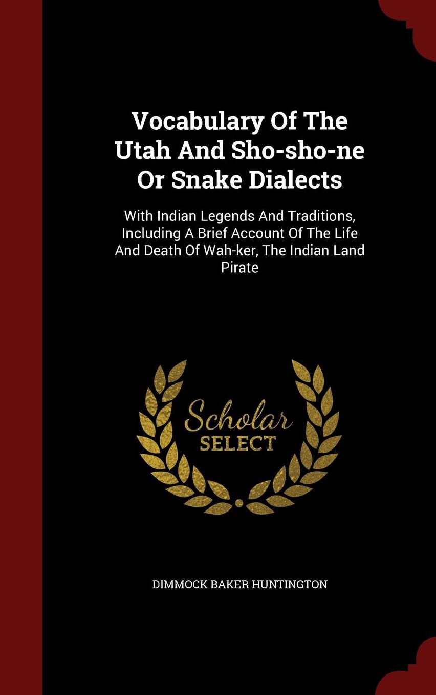 Vocabulary Of The Utah And Sho-sho-ne Or Snake Dialects: With Indian Legends And Traditions, Including A Brief Account Of The Life And Death Of Wah-ker, The Indian Land Pirate