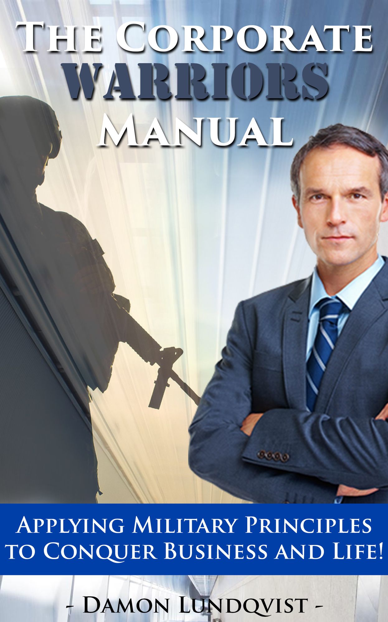The Corporate Warriors Manual: Applying Military Principles to Conquer Business and Life!