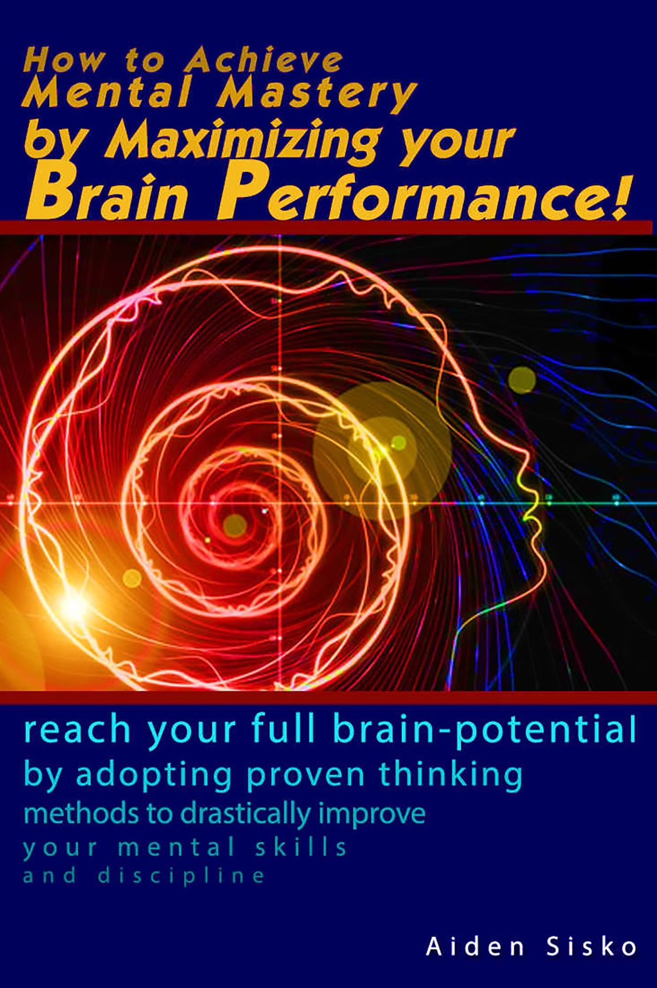 How to Achieve Mental Mastery by Maximizing Your Brain Performance!: Reach Your Full Brain Potential by Adopting Proven Thinking Methods to Drastically improve Your Mental Skills, Discipline