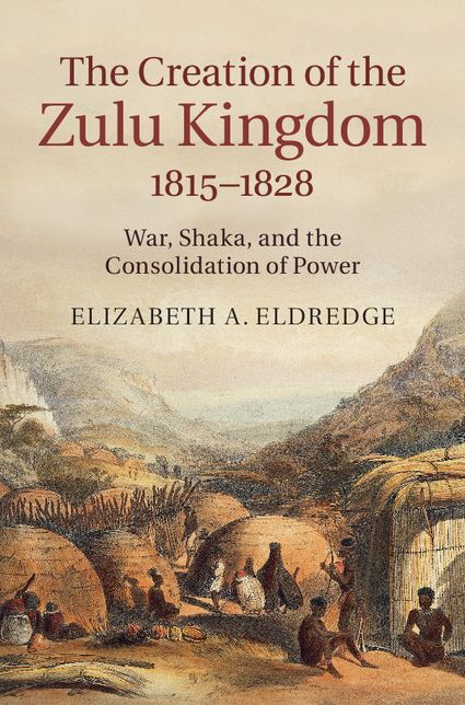 The Creation of the Zulu Kingdom, 1815-1828: War, Shaka, and the Consolidation of Power