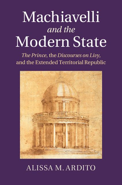Machiavelli and the Modern State: The Prince, the Discourses on Livy, and the Extended Territorial Republic