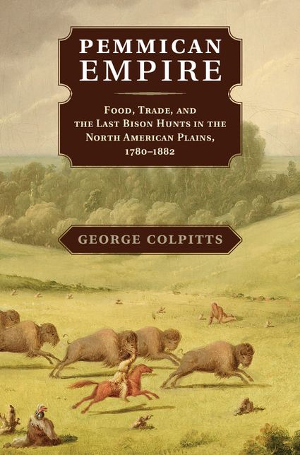 Pemmican Empire: Food, Trade, and the Last Bison Hunts in the North American Plains, 1780-1882
