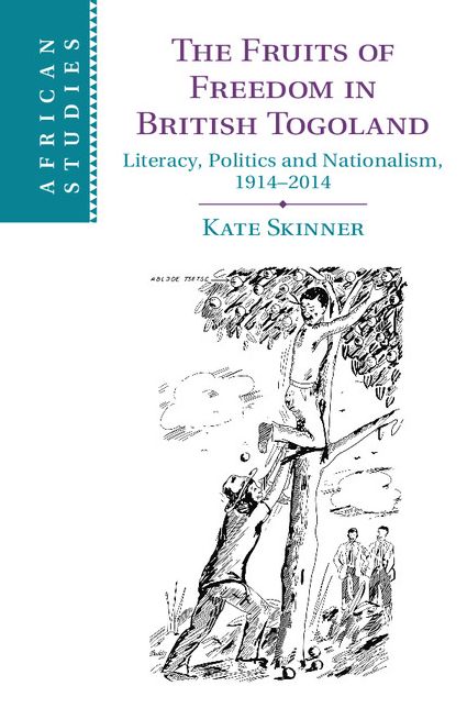 The Fruits of Freedom in British Togoland: Literacy, Politics and Nationalism, 1914-2014