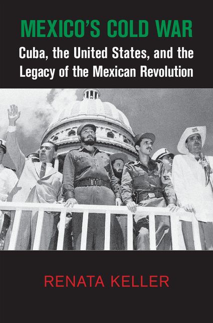 Mexico's Cold War: Cuba, the United States, and the Legacy of the Mexican Revolution